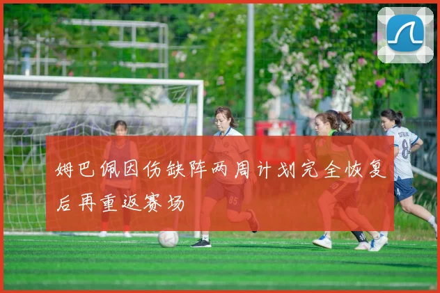 姆巴佩因伤缺阵两周计划完全恢复后再重返赛场