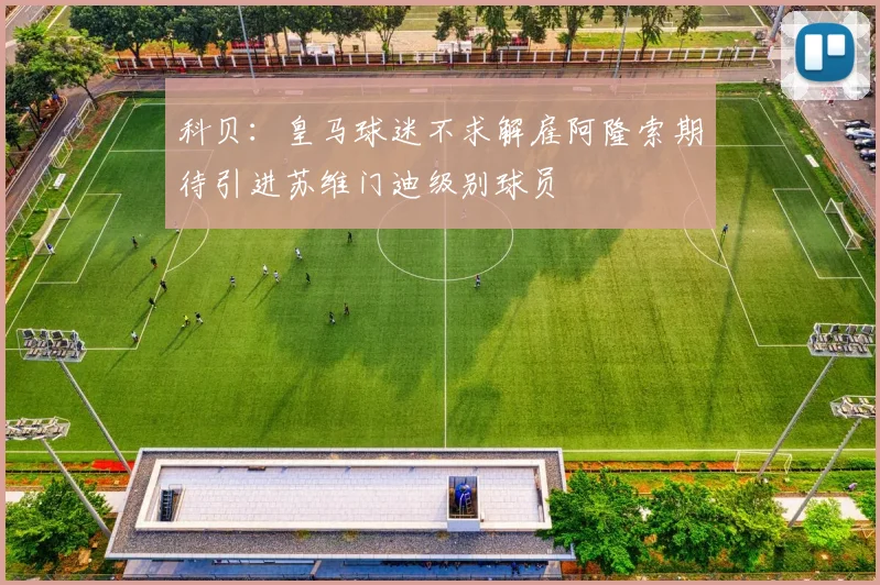 科贝：皇马球迷不求解雇阿隆索期待引进苏维门迪级别球员