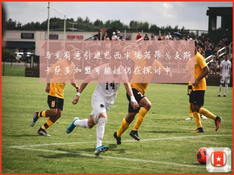 马竞有意引进巴西中场若昂戈麦斯卡萨多加盟可能性仍在探讨中