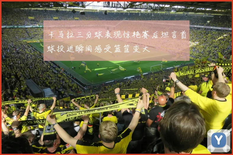 卡马拉三分球表现惊艳赛后坦言首球投进瞬间感受篮筐变大