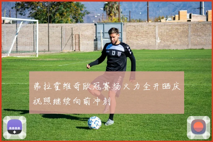 弗拉霍维奇欧冠赛场火力全开晒庆祝照继续向前冲刺