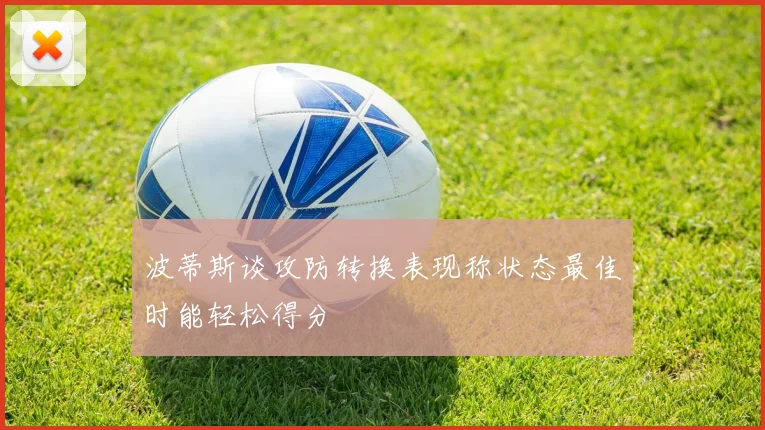 波蒂斯谈攻防转换表现称状态最佳时能轻松得分