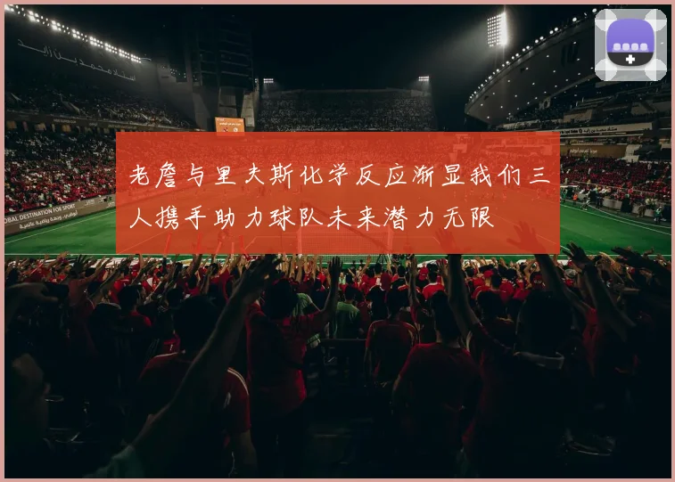 老詹与里夫斯化学反应渐显我们三人携手助力球队未来潜力无限