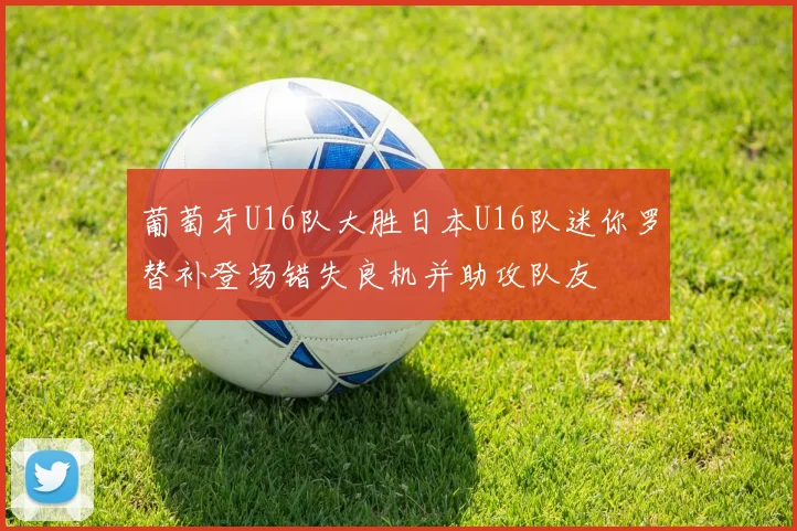 葡萄牙U16队大胜日本U16队迷你罗替补登场错失良机并助攻队友