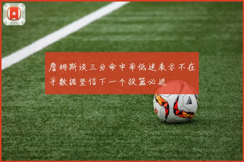 詹姆斯谈三分命中率低迷表示不在乎数据坚信下一个投篮必进