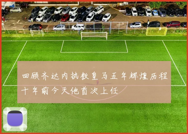 回顾齐达内执教皇马五年辉煌历程十年前今天他首次上任