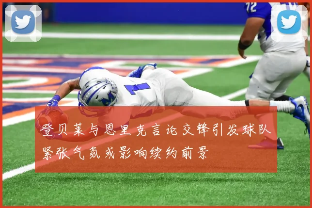 登贝莱与恩里克言论交锋引发球队紧张气氛或影响续约前景