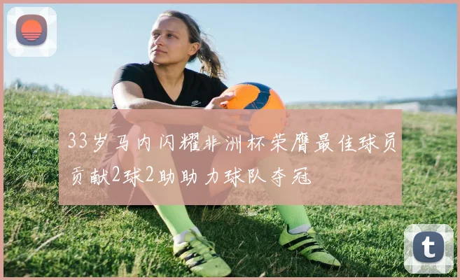 33岁马内闪耀非洲杯荣膺最佳球员贡献2球2助助力球队夺冠