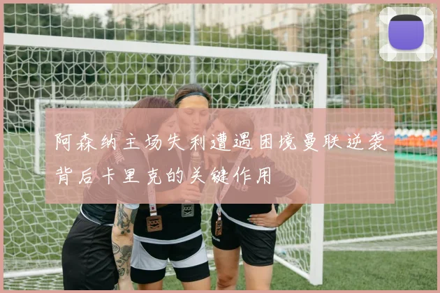 阿森纳主场失利遭遇困境曼联逆袭背后卡里克的关键作用