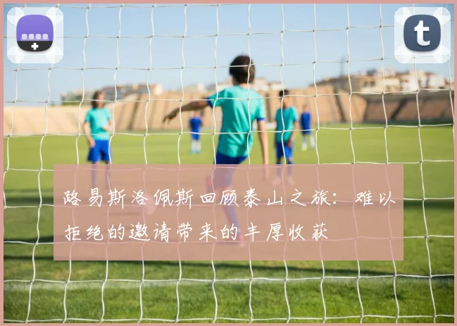 路易斯洛佩斯回顾泰山之旅：难以拒绝的邀请带来的丰厚收获