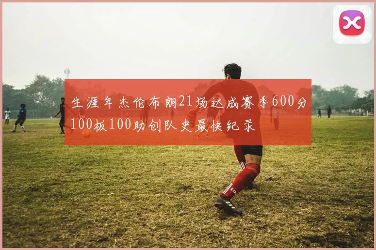 生涯年杰伦布朗21场达成赛季600分100板100助创队史最快纪录