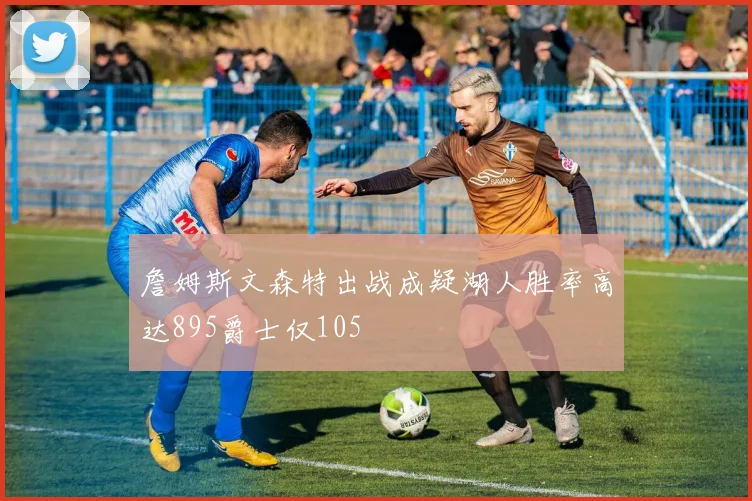 詹姆斯文森特出战成疑湖人胜率高达895爵士仅105