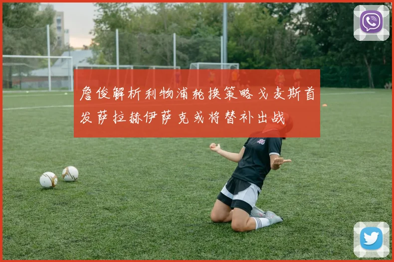 詹俊解析利物浦轮换策略戈麦斯首发萨拉赫伊萨克或将替补出战