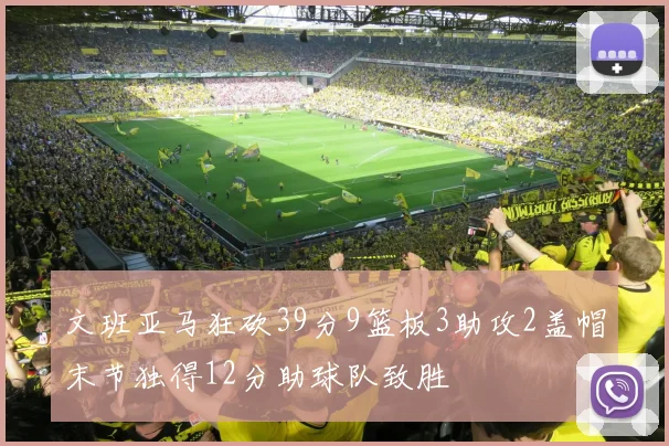 文班亚马狂砍39分9篮板3助攻2盖帽末节独得12分助球队致胜