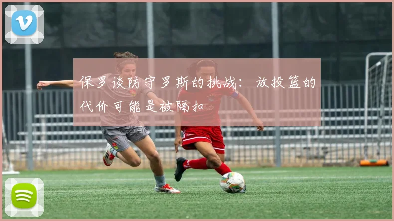 保罗谈防守罗斯的挑战：放投篮的代价可能是被隔扣