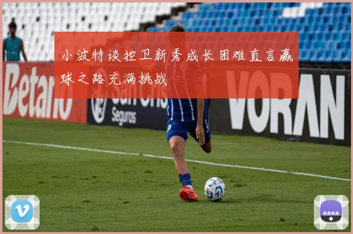 小波特谈控卫新秀成长困难直言赢球之路充满挑战