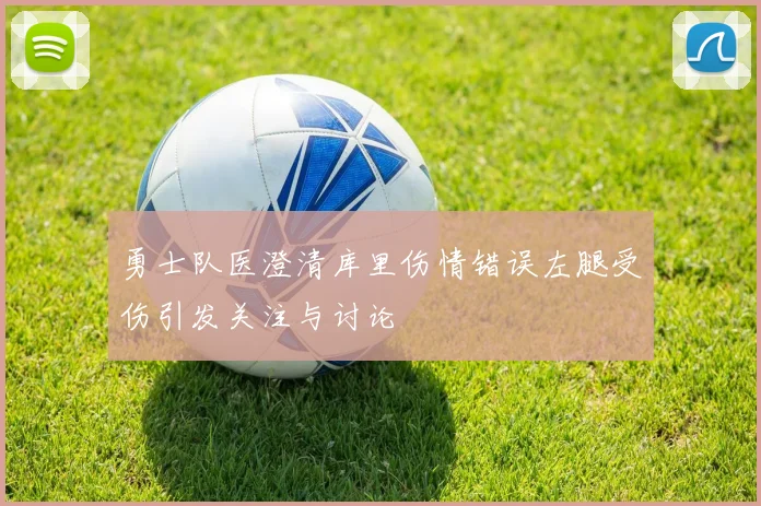 勇士队医澄清库里伤情错误左腿受伤引发关注与讨论