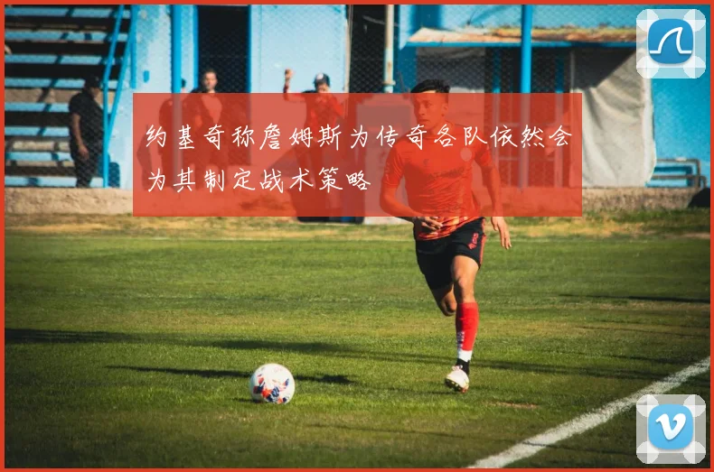 约基奇称詹姆斯为传奇各队依然会为其制定战术策略