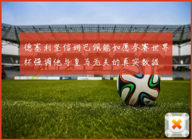 德塞利坚信姆巴佩能如愿参赛世界杯强调他与皇马无关的真实数据