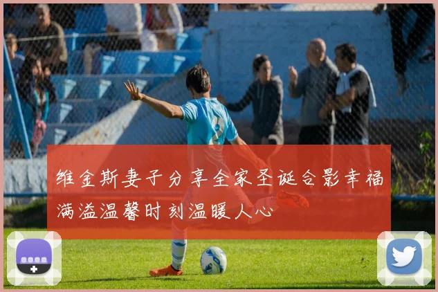 维金斯妻子分享全家圣诞合影幸福满溢温馨时刻温暖人心