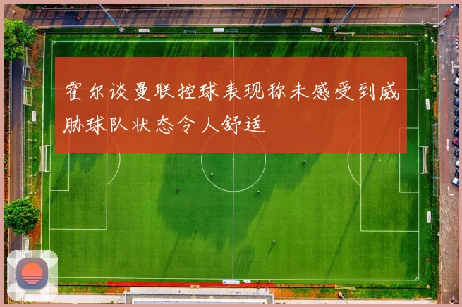 霍尔谈曼联控球表现称未感受到威胁球队状态令人舒适