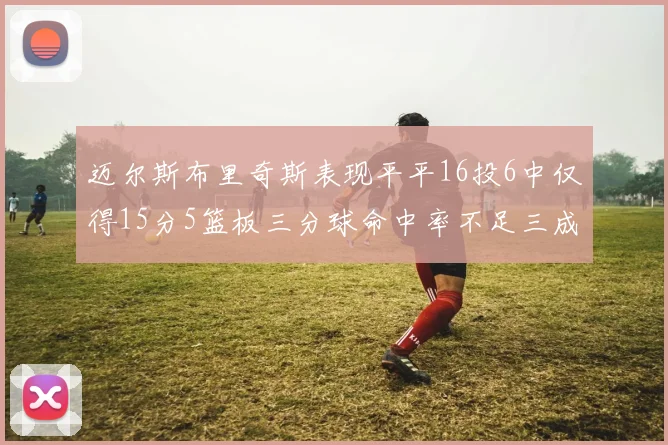 迈尔斯布里奇斯表现平平16投6中仅得15分5篮板三分球命中率不足三成