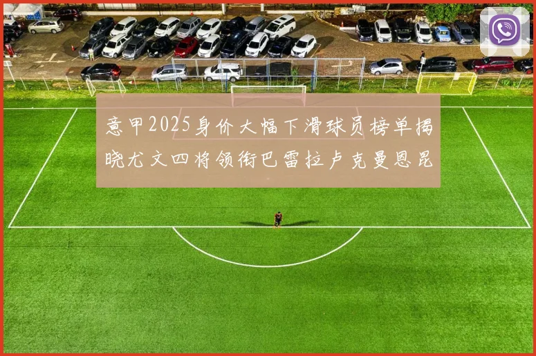 意甲2025身价大幅下滑球员榜单揭晓尤文四将领衔巴雷拉卢克曼恩昆库在列