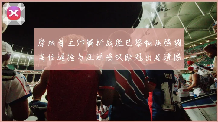 摩纳哥主帅解析战胜巴黎秘诀强调高位逼抢与压迫感叹欧冠出局遗憾