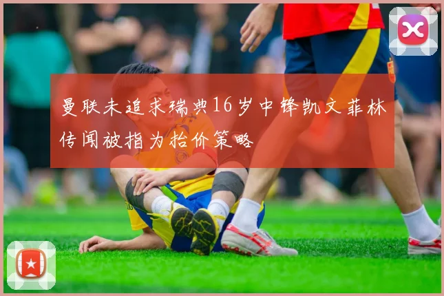 曼联未追求瑞典16岁中锋凯文菲林传闻被指为抬价策略