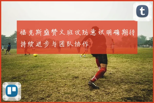 福克斯盛赞文班攻防意识明确期待持续进步与团队协作