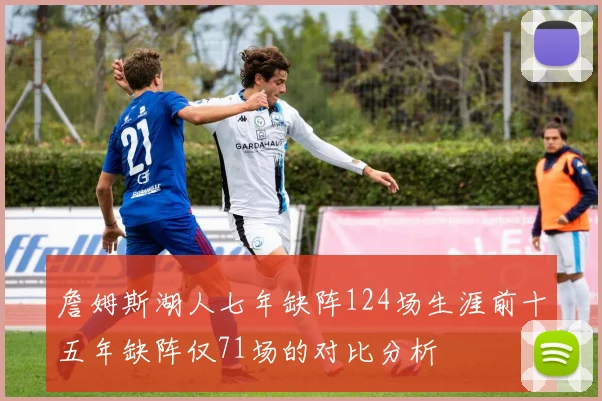 詹姆斯湖人七年缺阵124场生涯前十五年缺阵仅71场的对比分析