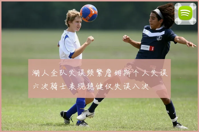 湖人全队失误频繁詹姆斯个人失误六次骑士表现稳健仅失误八次