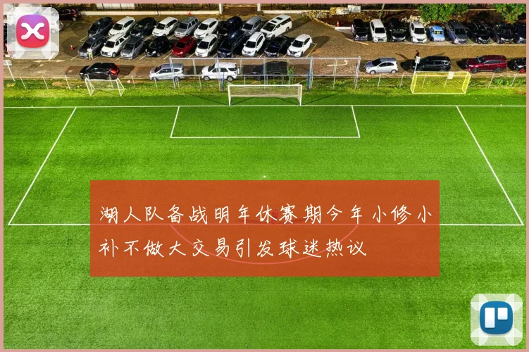 湖人队备战明年休赛期今年小修小补不做大交易引发球迷热议