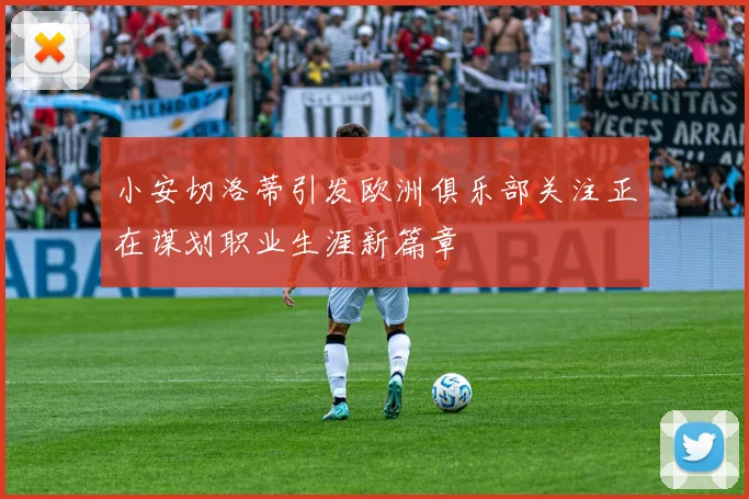 小安切洛蒂引发欧洲俱乐部关注正在谋划职业生涯新篇章