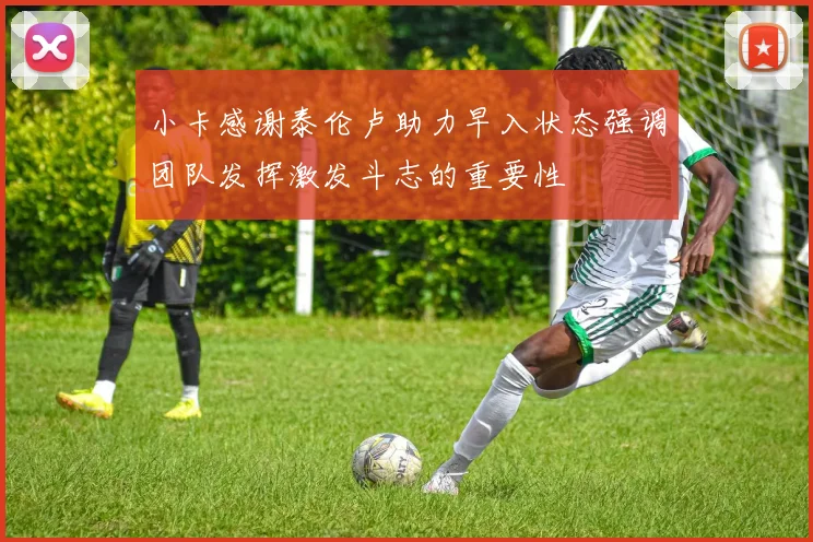 小卡感谢泰伦卢助力早入状态强调团队发挥激发斗志的重要性