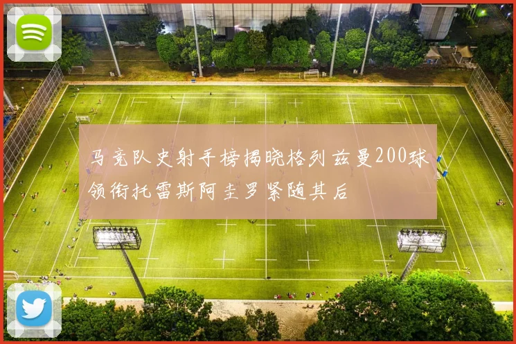 马竞队史射手榜揭晓格列兹曼200球领衔托雷斯阿圭罗紧随其后