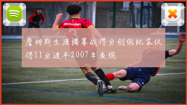 詹姆斯生涯揭幕战得分创低纪录仅得11分追平2007年表现