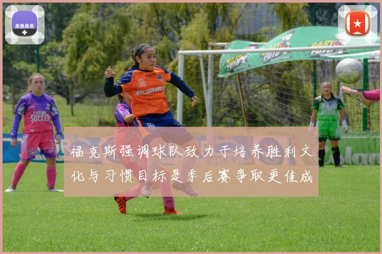 福克斯强调球队致力于培养胜利文化与习惯目标是季后赛争取更佳成绩