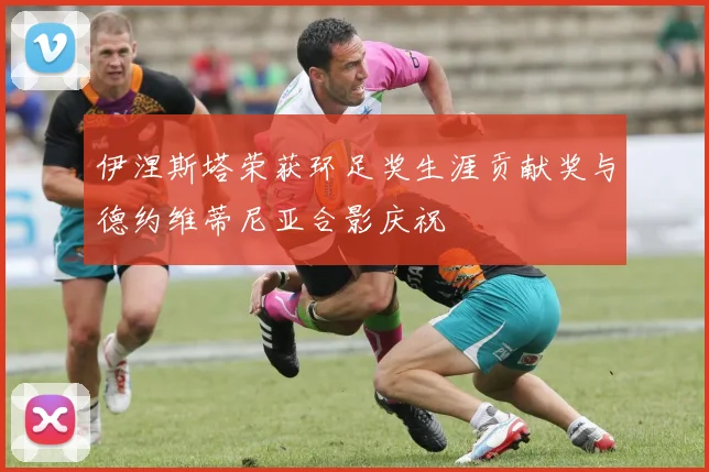 伊涅斯塔荣获环足奖生涯贡献奖与德约维蒂尼亚合影庆祝