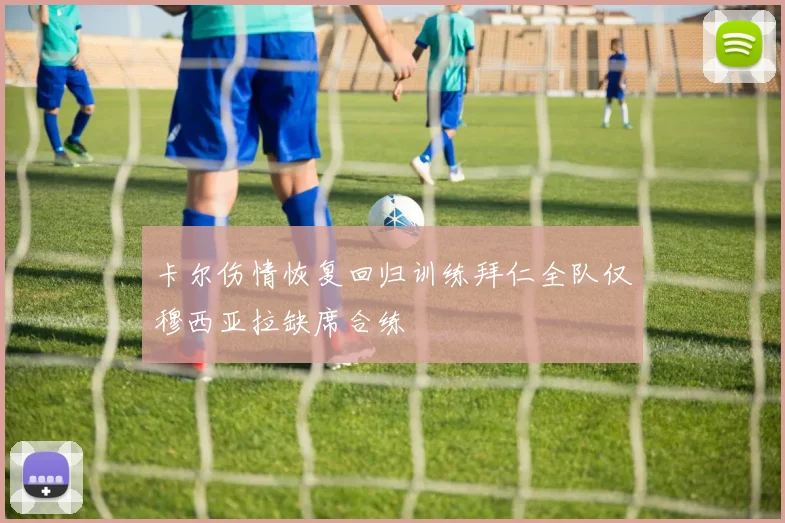 卡尔伤情恢复回归训练拜仁全队仅穆西亚拉缺席合练