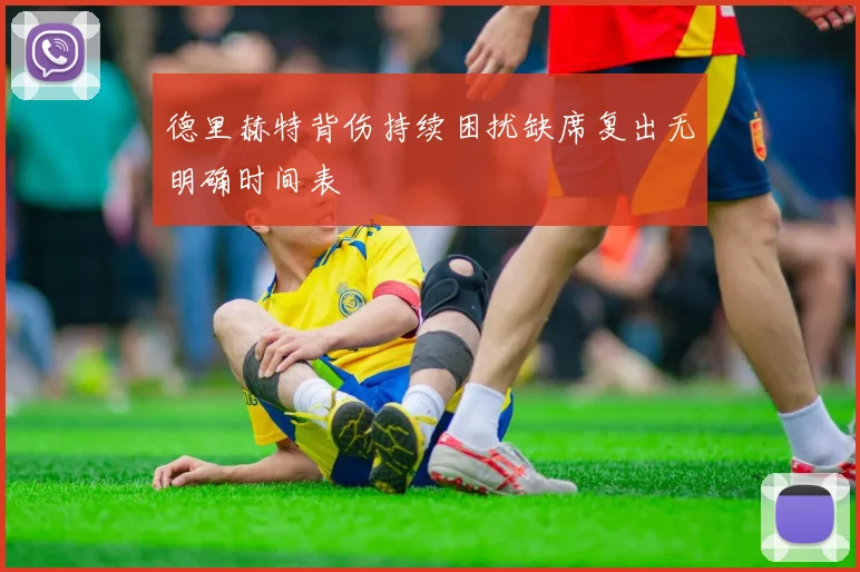 德里赫特背伤持续困扰缺席复出无明确时间表