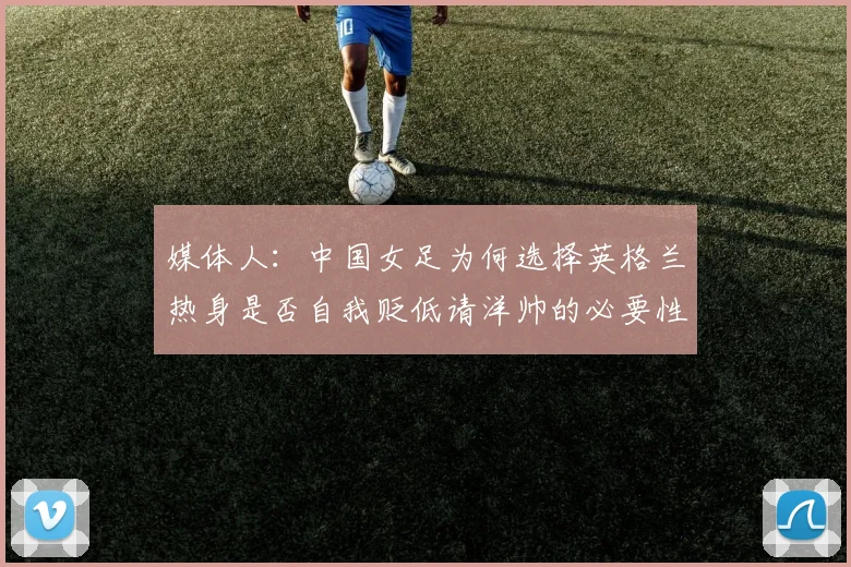 媒体人：中国女足为何选择英格兰热身是否自我贬低请洋帅的必要性何在