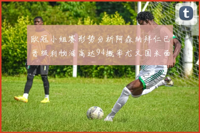 欧冠小组赛形势分析阿森纳拜仁已晋级利物浦高达94概率尤文国米面临挑战