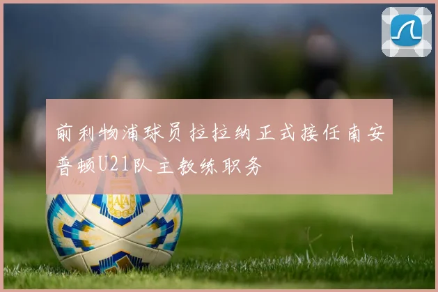 前利物浦球员拉拉纳正式接任南安普顿U21队主教练职务