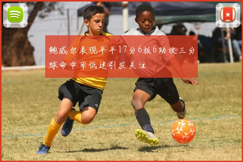 鲍威尔表现平平17分6板6助攻三分球命中率低迷引发关注