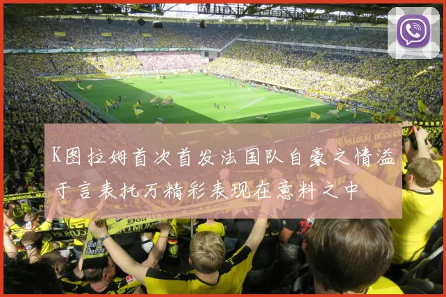 K图拉姆首次首发法国队自豪之情溢于言表托万精彩表现在意料之中