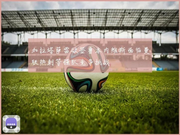 加拉塔萨雷欲签鲁本内维斯面临曼联热刺等强队竞争挑战