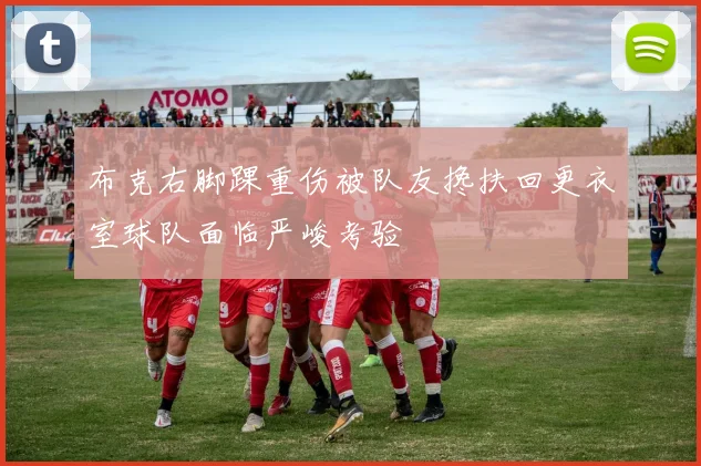 布克右脚踝重伤被队友搀扶回更衣室球队面临严峻考验