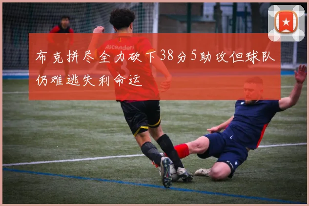 布克拼尽全力砍下38分5助攻但球队仍难逃失利命运