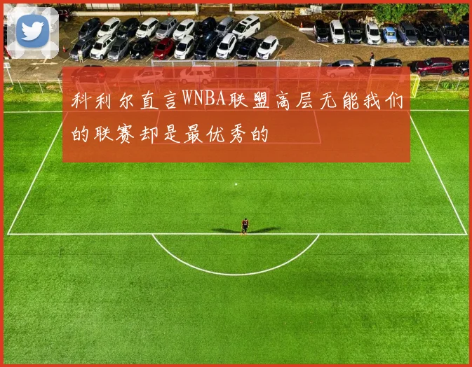 科利尔直言WNBA联盟高层无能我们的联赛却是最优秀的